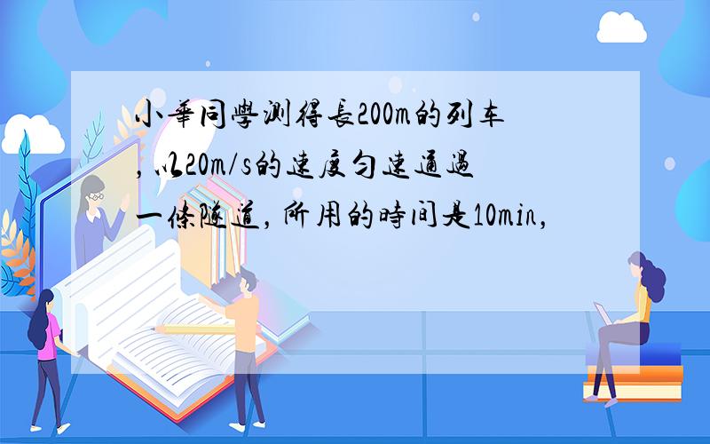 小华同学测得长200m的列车，以20m/s的速度匀速通过一条隧道，所用的时间是10min，