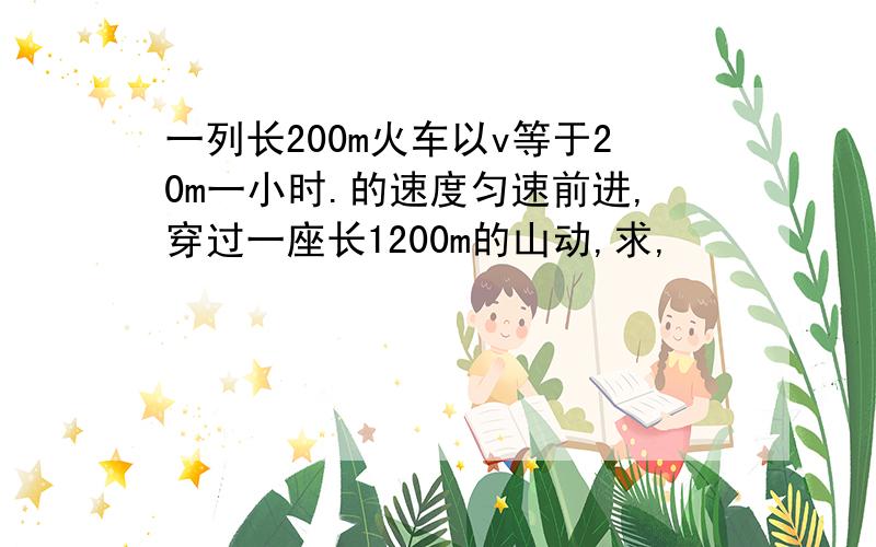 一列长200m火车以v等于20m一小时.的速度匀速前进,穿过一座长1200m的山动,求,