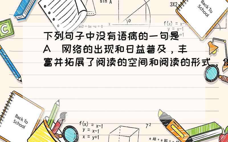 下列句子中没有语病的一句是 A．网络的出现和日益普及，丰富并拓展了阅读的空间和阅读的形式，使传统阅读生活受到了冲击与挑战