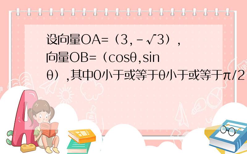 设向量OA=（3,-√3）,向量OB=（cosθ,sinθ）,其中0小于或等于θ小于或等于π/2.