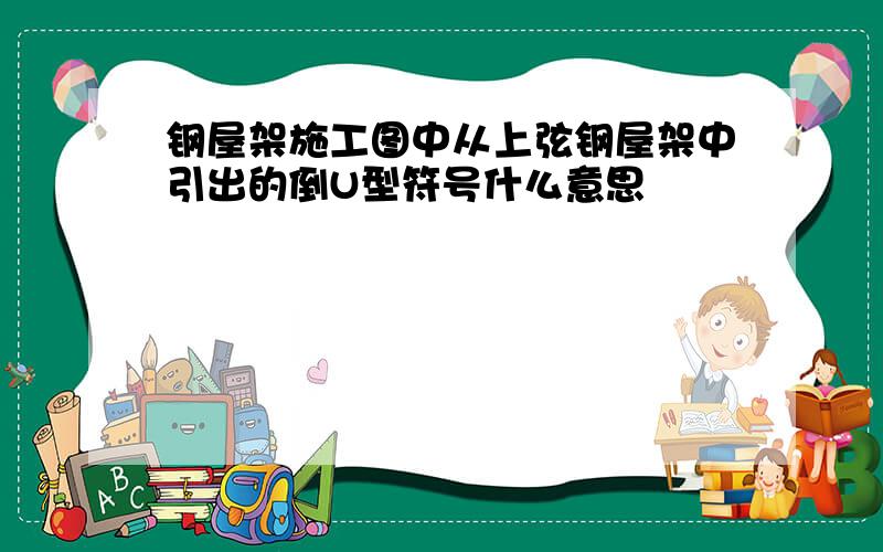 钢屋架施工图中从上弦钢屋架中引出的倒U型符号什么意思