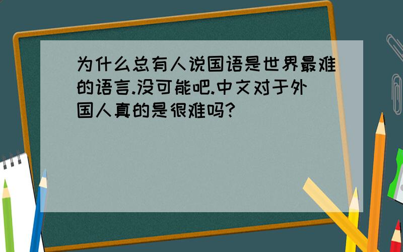 为什么总有人说国语是世界最难的语言.没可能吧.中文对于外国人真的是很难吗?