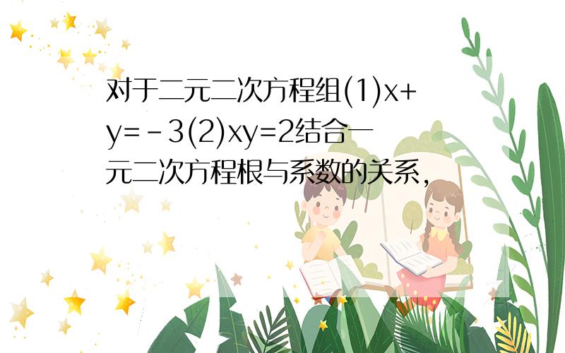 对于二元二次方程组(1)x+y=-3(2)xy=2结合一元二次方程根与系数的关系,