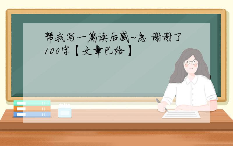 帮我写一篇读后感~急 谢谢了100字【文章已给】