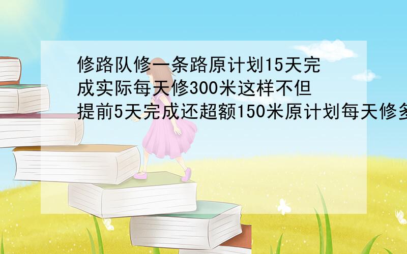 修路队修一条路原计划15天完成实际每天修300米这样不但提前5天完成还超额150米原计划每天修多少米