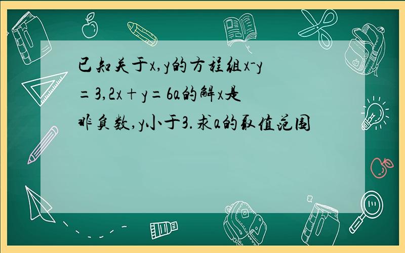 已知关于x,y的方程组x-y=3,2x+y=6a的解x是非负数,y小于3.求a的取值范围