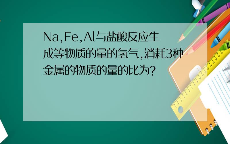 Na,Fe,Al与盐酸反应生成等物质的量的氢气,消耗3种金属的物质的量的比为?