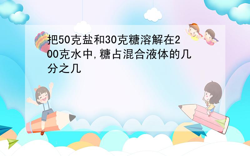 把50克盐和30克糖溶解在200克水中,糖占混合液体的几分之几