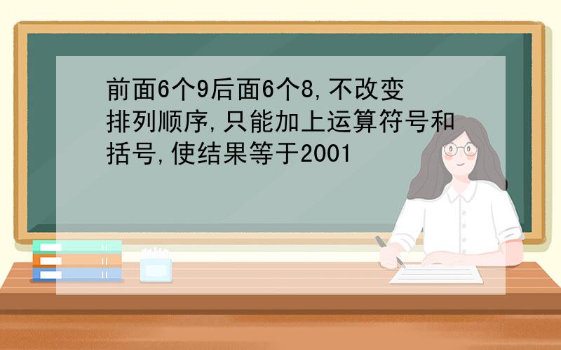 前面6个9后面6个8,不改变排列顺序,只能加上运算符号和括号,使结果等于2001