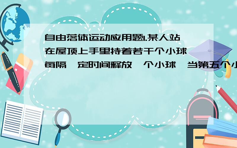 自由落体运动应用题1.某人站在屋顶上手里持着若干个小球,每隔一定时间释放一个小球,当第五个小球刚释放时,第1个小球刚好落