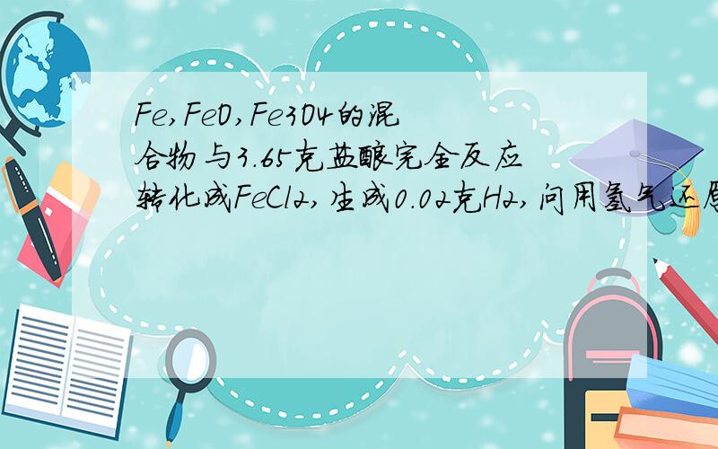 Fe,FeO,Fe3O4的混合物与3.65克盐酸完全反应转化成FeCl2,生成0.02克H2,问用氢气还原原混合物得多少