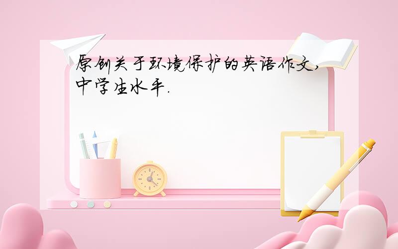 原创关于环境保护的英语作文,中学生水平.