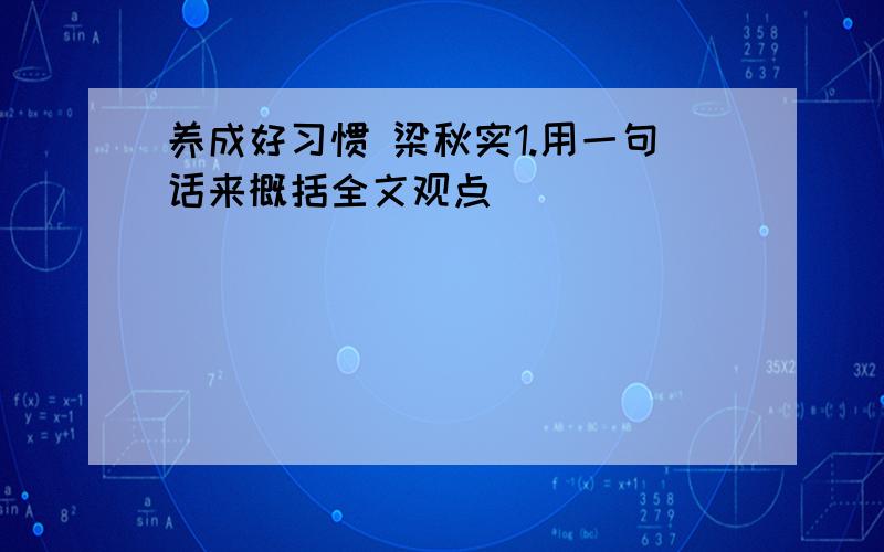 养成好习惯 梁秋实1.用一句话来概括全文观点