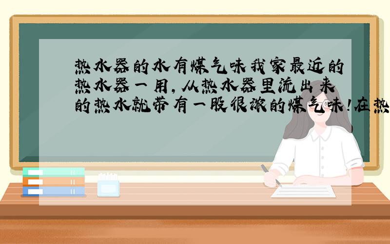 热水器的水有煤气味我家最近的热水器一用,从热水器里流出来的热水就带有一股很浓的煤气味!在热水器的气门加大是还会跟严重!这