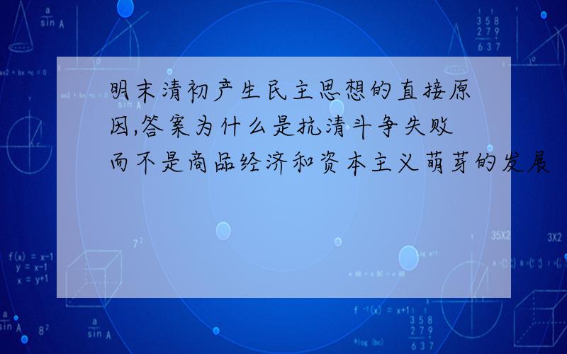 明末清初产生民主思想的直接原因,答案为什么是抗清斗争失败而不是商品经济和资本主义萌芽的发展