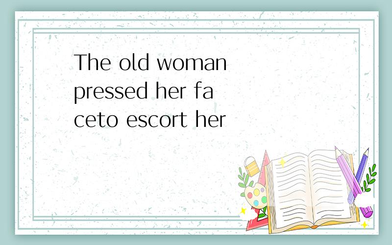 The old woman pressed her faceto escort her