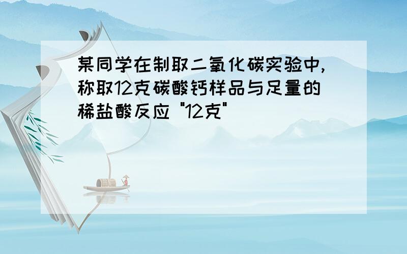 某同学在制取二氧化碳实验中,称取12克碳酸钙样品与足量的稀盐酸反应 