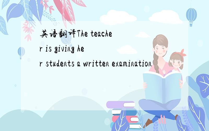 英语翻译The teacher is giving her students a written examination