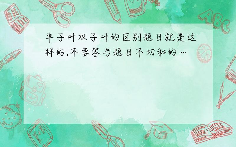 单子叶双子叶的区别题目就是这样的,不要答与题目不切和的…