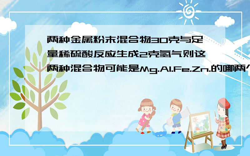 两种金属粉末混合物30克与足量稀硫酸反应生成2克氢气则这两种混合物可能是Mg.Al.Fe.Zn.的哪两个金属