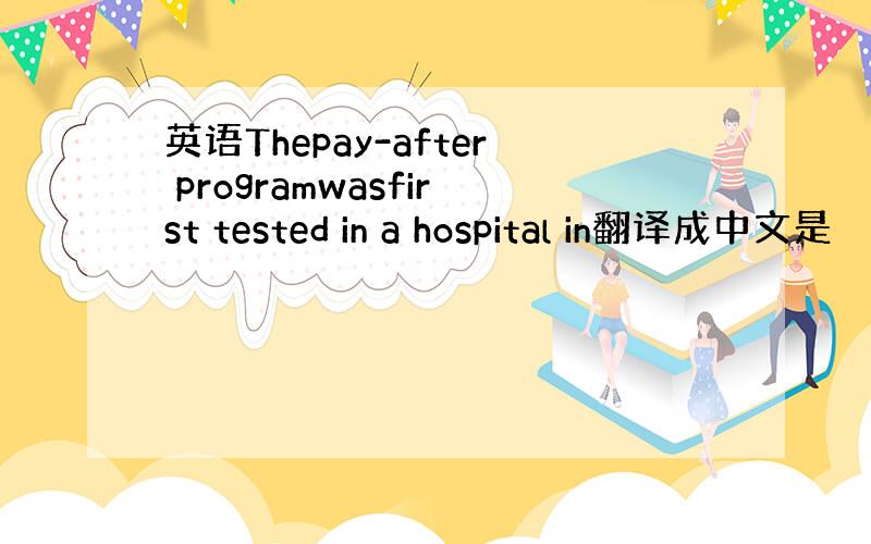 英语Thepay-after programwasfirst tested in a hospital in翻译成中文是