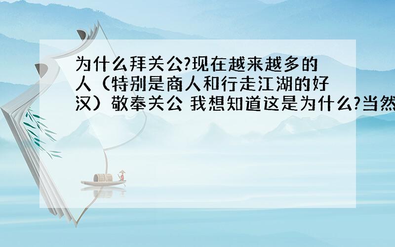 为什么拜关公?现在越来越多的人（特别是商人和行走江湖的好汉）敬奉关公 我想知道这是为什么?当然不是问拜关公有什么用之类的