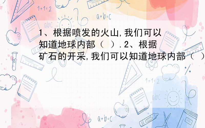 1、根据喷发的火山,我们可以知道地球内部（ ）.2、根据矿石的开采,我们可以知道地球内部（ ）.3、我