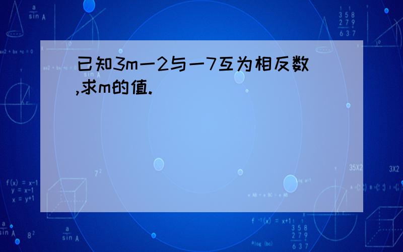 已知3m一2与一7互为相反数,求m的值.