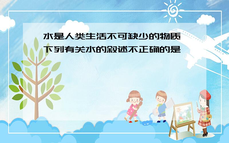 水是人类生活不可缺少的物质 下列有关水的叙述不正确的是