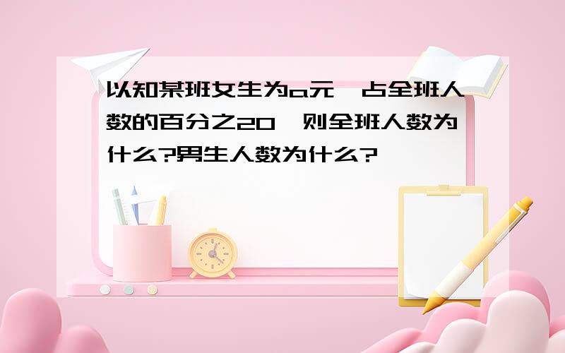 以知某班女生为a元,占全班人数的百分之20,则全班人数为什么?男生人数为什么?