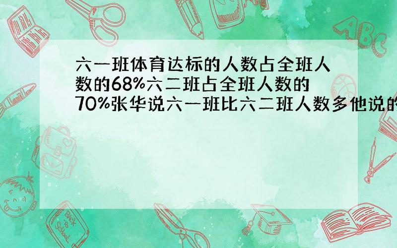 六一班体育达标的人数占全班人数的68%六二班占全班人数的70%张华说六一班比六二班人数多他说的对吗为什么