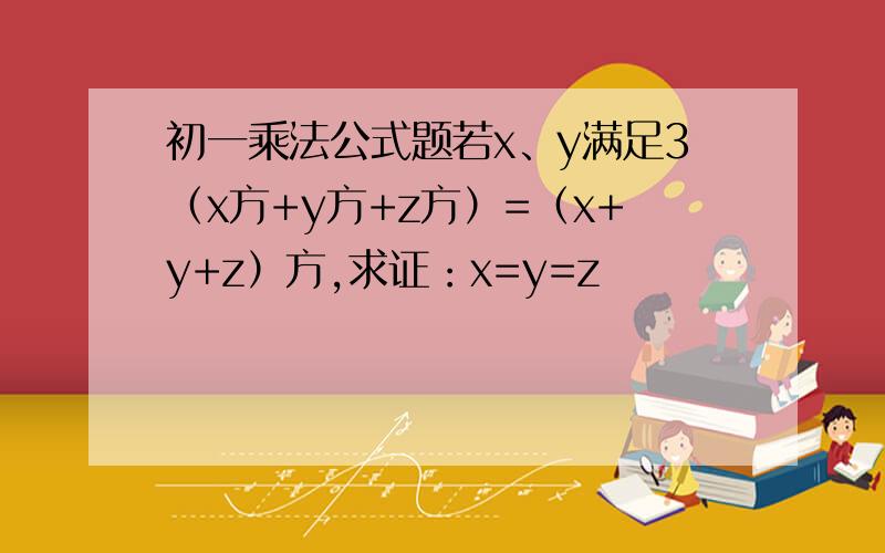 初一乘法公式题若x、y满足3（x方+y方+z方）=（x+y+z）方,求证：x=y=z