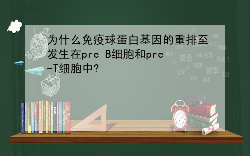 为什么免疫球蛋白基因的重排至发生在pre-B细胞和pre-T细胞中?