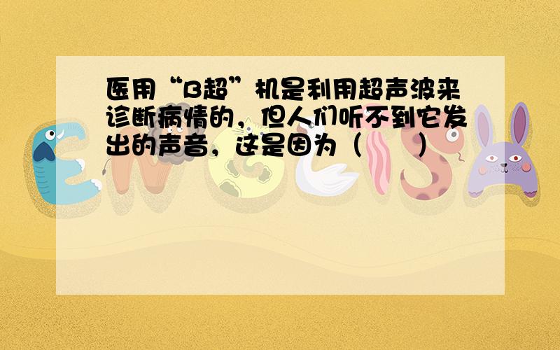 医用“B超”机是利用超声波来诊断病情的，但人们听不到它发出的声音，这是因为（　　）