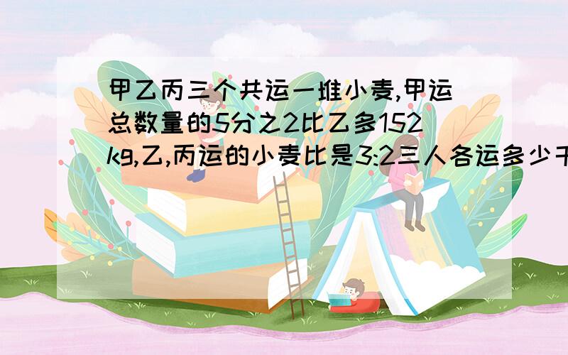 甲乙丙三个共运一堆小麦,甲运总数量的5分之2比乙多152kg,乙,丙运的小麦比是3:2三人各运多少千克