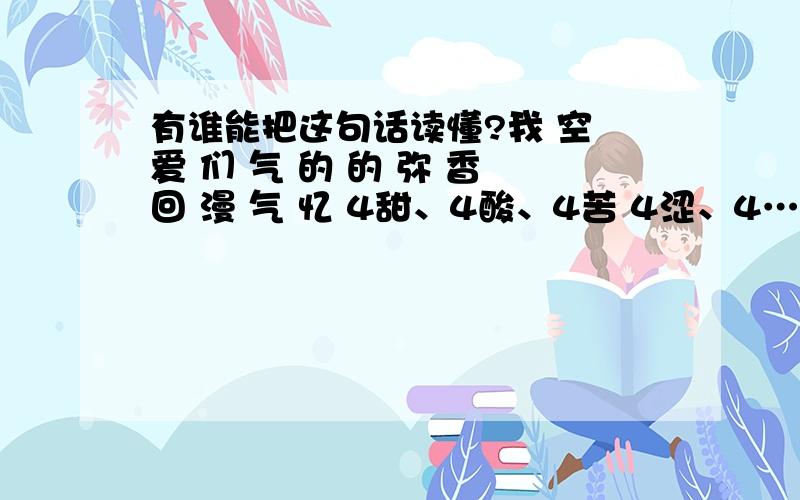 有谁能把这句话读懂?我 空 爱 们 气 的 的 弥 香 回 漫 气 忆 4甜、4酸、4苦 4涩、4… 为什么会美妙的让人