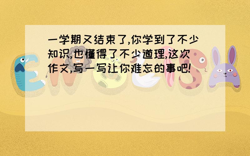 一学期又结束了,你学到了不少知识,也懂得了不少道理,这次作文,写一写让你难忘的事吧!