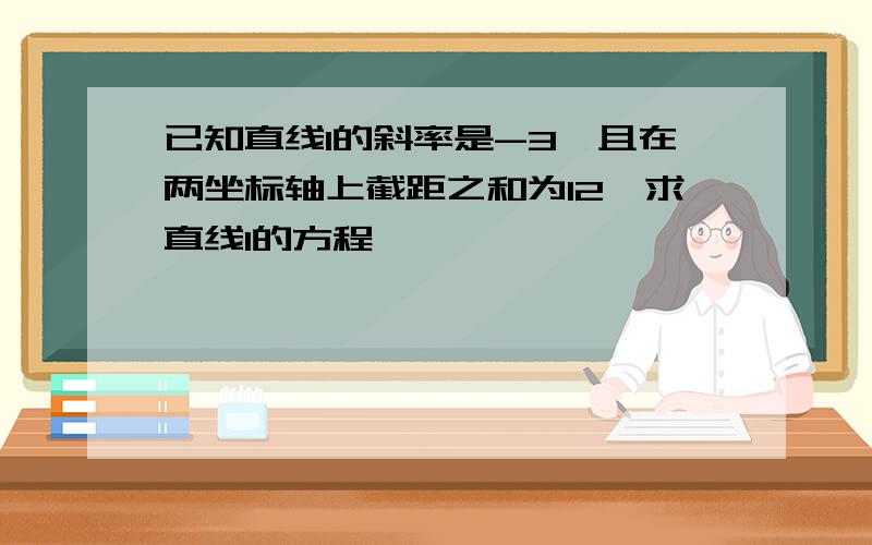 已知直线l的斜率是-3,且在两坐标轴上截距之和为12,求直线l的方程