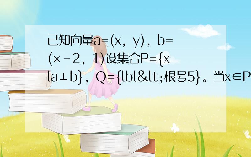 已知向量a=(x，y)，b=(×-2，1)设集合P={xla⊥b}，Q={lbl<根号5}。当x∈P∩Q时则y的取