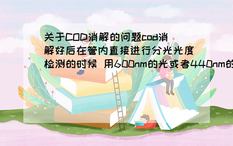 关于COD消解的问题cod消解好后在管内直接进行分光光度检测的时候 用600nm的光或者440nm的光去检测铬离子的时候