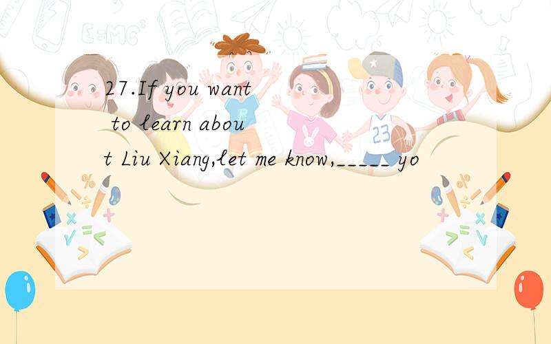 27.If you want to learn about Liu Xiang,let me know,_____ yo