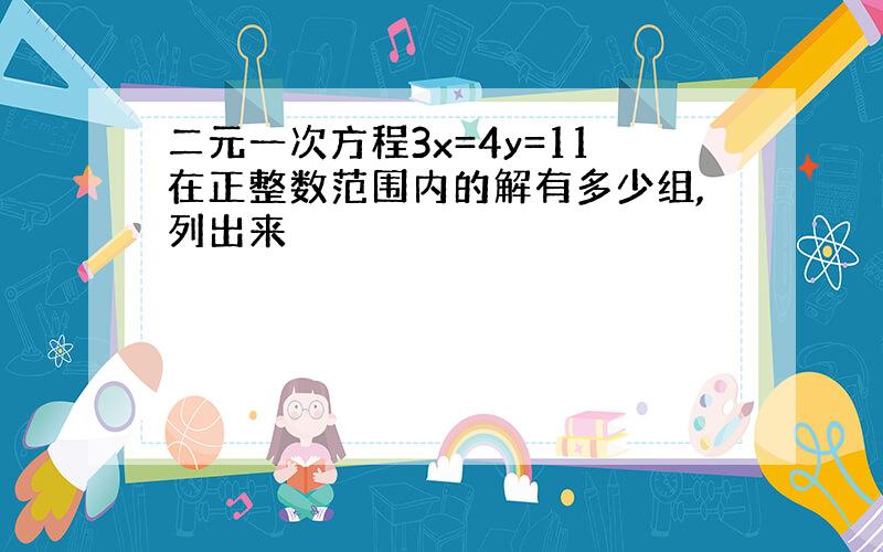 二元一次方程3x=4y=11在正整数范围内的解有多少组,列出来