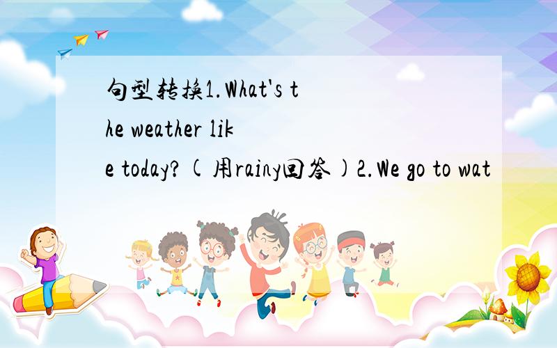 句型转换1.What's the weather like today?(用rainy回答)2.We go to wat