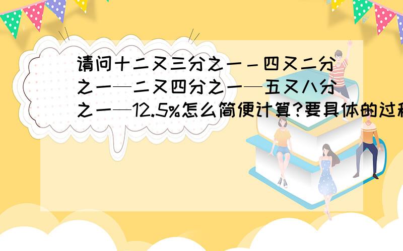 请问十二又三分之一－四又二分之一—二又四分之一—五又八分之一—12.5%怎么简便计算?要具体的过程