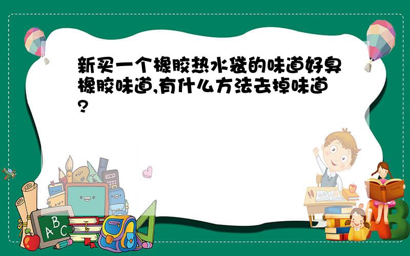 新买一个橡胶热水袋的味道好臭橡胶味道,有什么方法去掉味道?