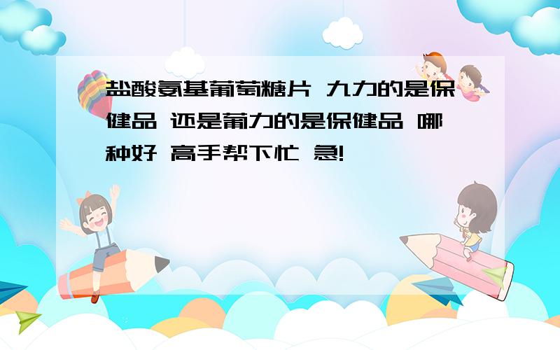 盐酸氨基葡萄糖片 九力的是保健品 还是葡力的是保健品 哪种好 高手帮下忙 急!