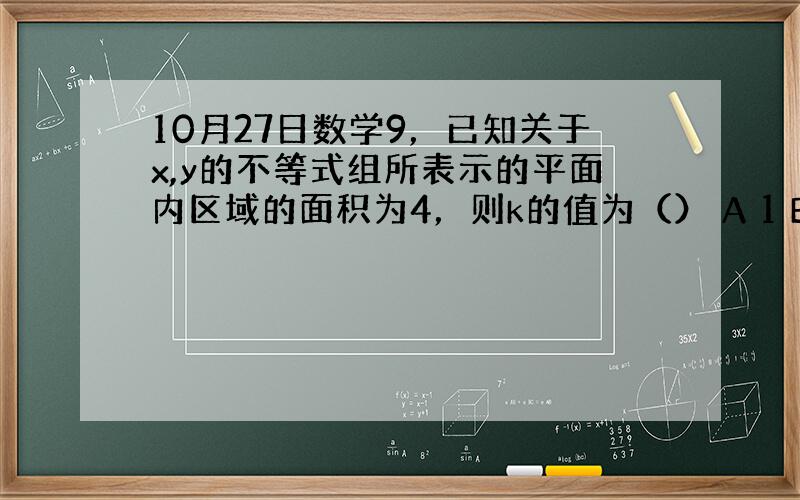 10月27日数学9，已知关于x,y的不等式组所表示的平面内区域的面积为4，则k的值为（） A 1 B -3 C 1或-3