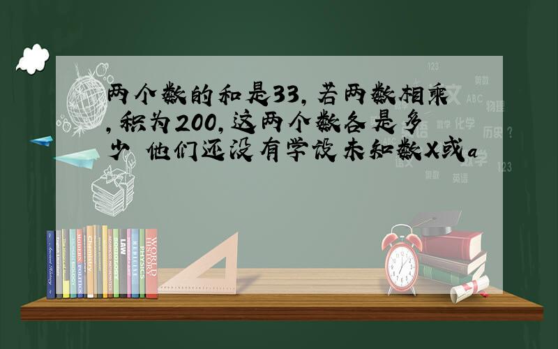 两个数的和是33,若两数相乘,积为200,这两个数各是多少 他们还没有学设未知数X或a