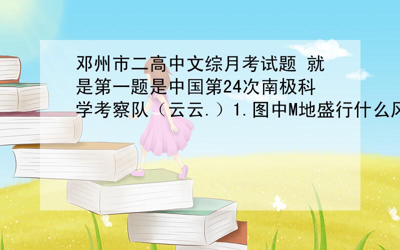 邓州市二高中文综月考试题 就是第一题是中国第24次南极科学考察队（云云.）1.图中M地盛行什么风向A东南