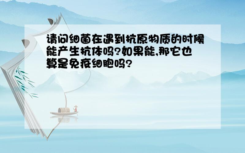 请问细菌在遇到抗原物质的时候能产生抗体吗?如果能,那它也算是免疫细胞吗?